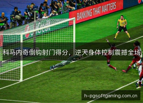 科马内奇倒钩射门得分，逆天身体控制震撼全场